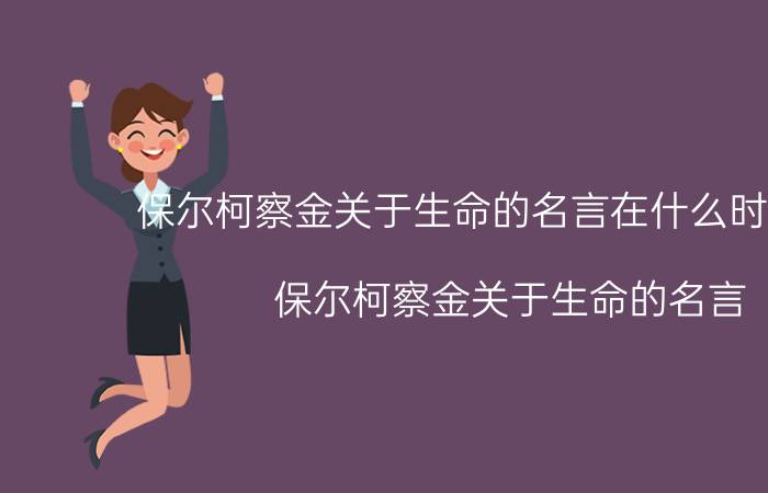 保尔柯察金关于生命的名言在什么时候讲的（保尔柯察金关于生命的名言 保尔柯察金著名句子）